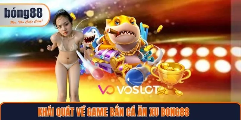 Khái quát về game Bắn Cá Ăn Xu Bong88