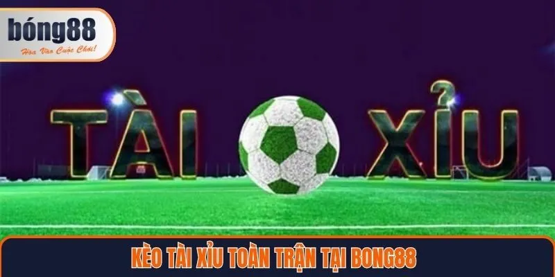 Kèo tài xỉu toàn trận tại Bong88