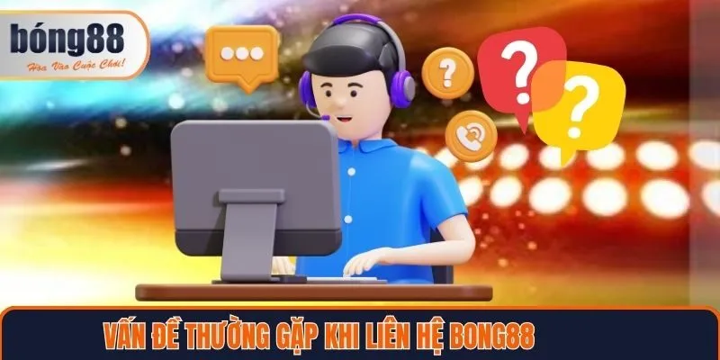 Những vấn đề thường gặp khi liên hệ Bong88